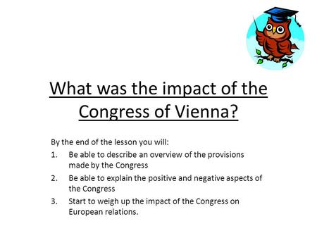 What was the impact of the Congress of Vienna? By the end of the lesson you will: 1.Be able to describe an overview of the provisions made by the Congress.