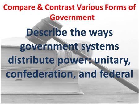 Compare & Contrast Various Forms of Government Describe the ways government systems distribute power: unitary, confederation, and federal.