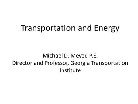 Transportation and Energy Michael D. Meyer, P.E. Director and Professor, Georgia Transportation Institute.