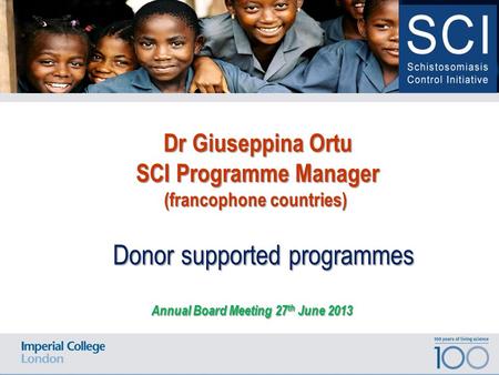 100 years of living science Date Location of Event Annual Board Meeting 27 th June 2013 Donor supported programmes Dr Giuseppina Ortu SCI Programme Manager.