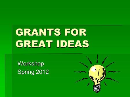 GRANTS FOR GREAT IDEAS Workshop Spring 2012. Workshop Objectives To provide a format for writing grant proposals. To offer insights for creating effective.