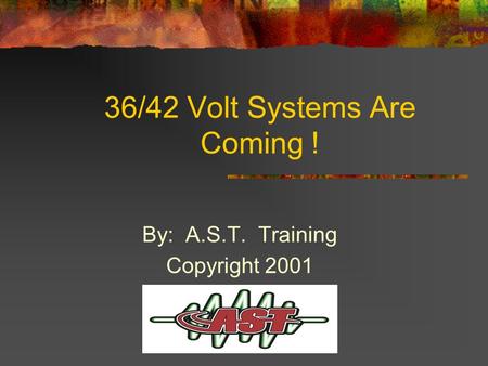 36/42 Volt Systems Are Coming ! By: A.S.T. Training Copyright 2001.