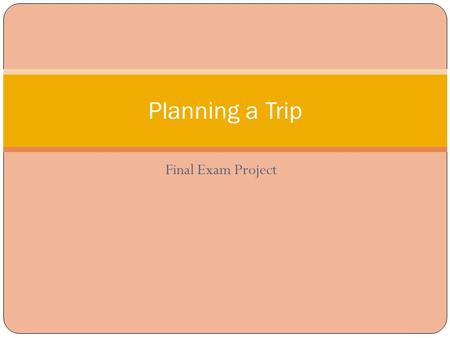 Final Exam Project Planning a Trip. Directions Plan a one-day trip for you and your child (age 3 to 12) using the internet to find valuable information.