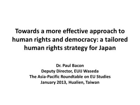 Towards a more effective approach to human rights and democracy: a tailored human rights strategy for Japan Dr. Paul Bacon Deputy Director, EUIJ Waseda.