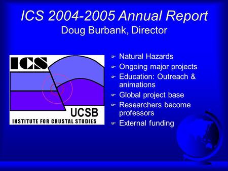 ICS 2004-2005 Annual Report Doug Burbank, Director F Natural Hazards F Ongoing major projects F Education: Outreach & animations F Global project base.