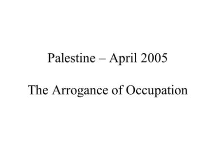 Palestine – April 2005 The Arrogance of Occupation.