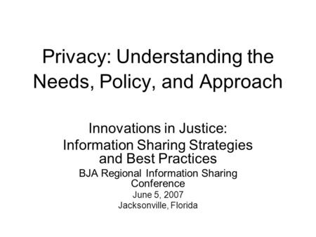 Privacy: Understanding the Needs, Policy, and Approach Innovations in Justice: Information Sharing Strategies and Best Practices BJA Regional Information.