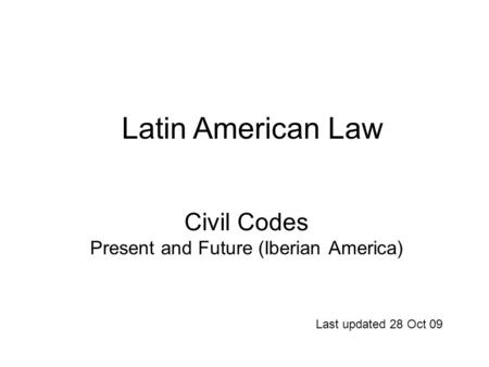 Civil Codes Present and Future (Iberian America) Last updated 28 Oct 09 Latin American Law.