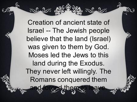 Creation of ancient state of Israel -- The Jewish people believe that the land (Israel) was given to them by God. Moses led the Jews to this land during.