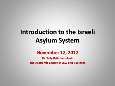 Introduction to the Israeli Asylum System November 12, 2012 Dr. Tally Kritzman-Amir The Academic Center of Law and Business.