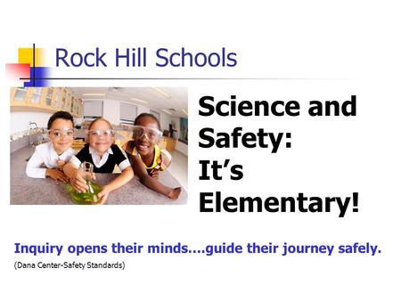 Rock Hill Schools Science and Safety: It’s Elementary! Inquiry opens their minds….guide their journey safely. (Dana Center-Safety Standards)