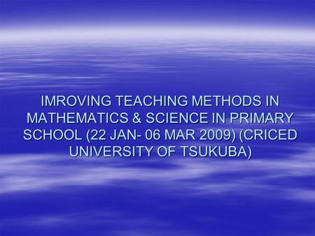 IMROVING TEACHING METHODS IN MATHEMATICS & SCIENCE IN PRIMARY SCHOOL (22 JAN- 06 MAR 2009) (CRICED UNIVERSITY OF TSUKUBA)