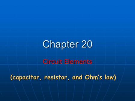 Chapter 20 Circuit Elements (capacitor, resistor, and Ohm’s law)