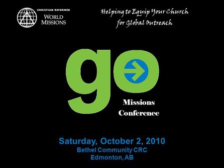 Saturday, October 2, 2010 Bethel Community CRC Edmonton, AB Helping to Equip Your Church for Global Outreach.