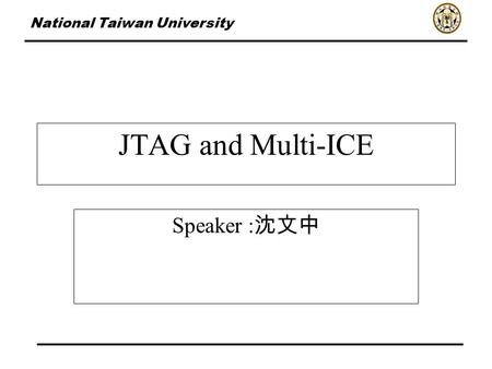 National Taiwan University JTAG and Multi-ICE Speaker : 沈文中.