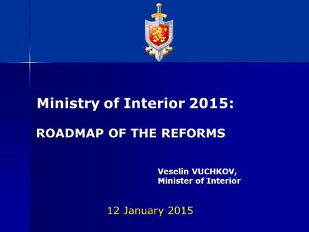 12 January 2015 Ministry of Interior 2015: ROADMAP OF THE REFORMS Veselin VUCHKOV, Minister of Interior.