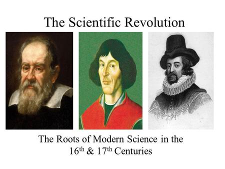 The Scientific Revolution The Roots of Modern Science in the 16 th & 17 th Centuries.