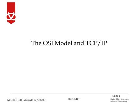 07/10/09 M.Chai; E.R.Edwards 07/10/09 Staffordshire University School of Computing The OSI Model and TCP/IP Slide 1.