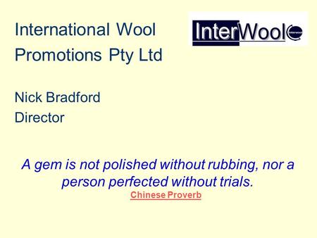 International Wool Promotions Pty Ltd Nick Bradford Director A gem is not polished without rubbing, nor a person perfected without trials. Chinese Proverb.