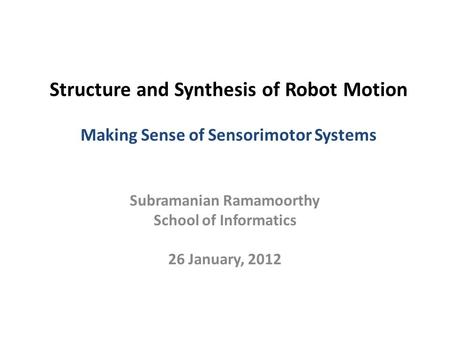 Structure and Synthesis of Robot Motion Making Sense of Sensorimotor Systems Subramanian Ramamoorthy School of Informatics 26 January, 2012.