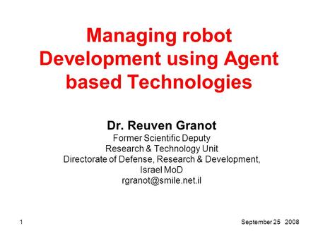 2008 25 September1 Managing robot Development using Agent based Technologies Dr. Reuven Granot Former Scientific Deputy Research & Technology Unit Directorate.