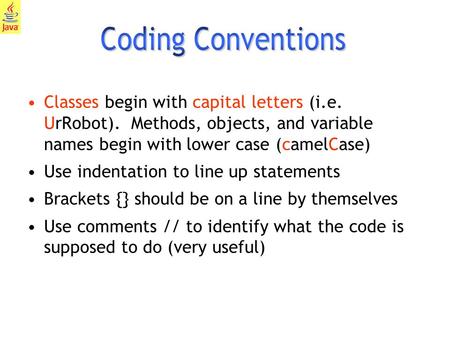 1 Classes begin with capital letters (i.e. UrRobot). Methods, objects, and variable names begin with lower case (camelCase) Use indentation to line up.