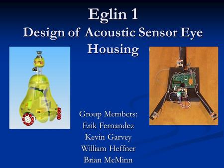 Eglin 1 Design of Acoustic Sensor Eye Housing Eglin 1 Design of Acoustic Sensor Eye Housing Group Members: Erik Fernandez Kevin Garvey William Heffner.