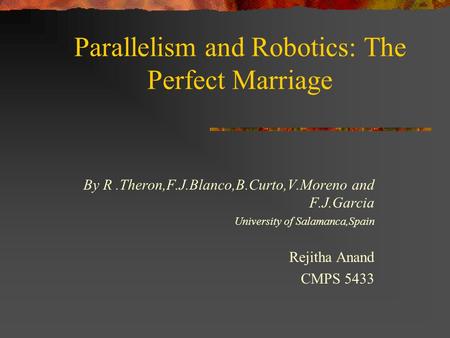 Parallelism and Robotics: The Perfect Marriage By R.Theron,F.J.Blanco,B.Curto,V.Moreno and F.J.Garcia University of Salamanca,Spain Rejitha Anand CMPS.