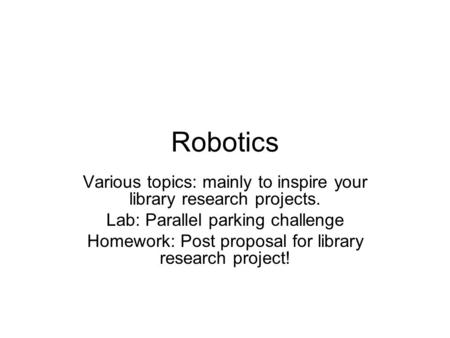 Robotics Various topics: mainly to inspire your library research projects. Lab: Parallel parking challenge Homework: Post proposal for library research.