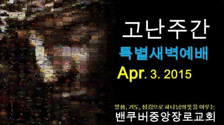 고난주간 특별새벽예배 Apr. 3. 2015 말씀, 기도, 섬김으로 하나님의 뜻을 이루는 밴쿠버중앙장로교회.