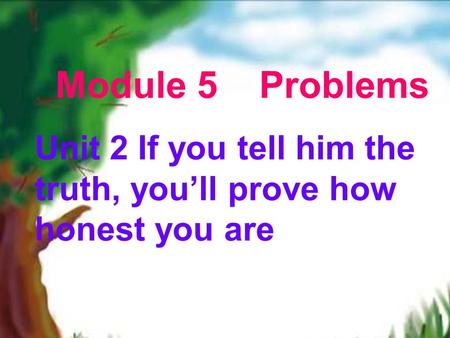 Module 5 Problems Unit 2 If you tell him the truth, you’ll prove how honest you are.