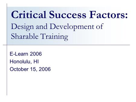 Critical Success Factors: Design and Development of Sharable Training E-Learn 2006 Honolulu, HI October 15, 2006.