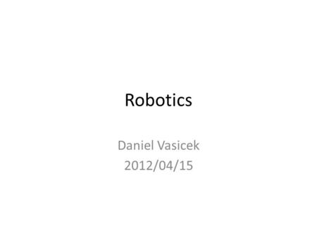 Robotics Daniel Vasicek 2012/04/15.