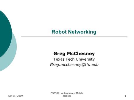 1 Robot Networking Greg McChesney Texas Tech University Apr 21, 2009 CS5331: Autonomous Mobile Robots.