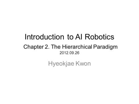 Introduction to AI Robotics Chapter 2. The Hierarchical Paradigm 2012.09.26 Hyeokjae Kwon.