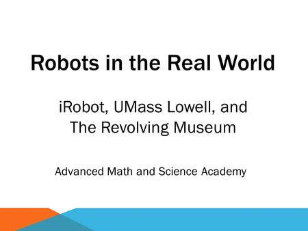 Robots in the Real World Advanced Math and Science Academy iRobot, UMass Lowell, and The Revolving Museum.