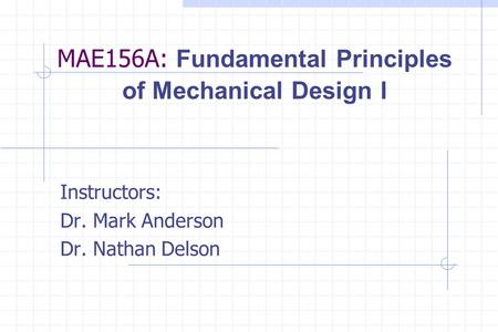 MAE156A: Fundamental Principles of Mechanical Design I Instructors: Dr. Mark Anderson Dr. Nathan Delson.