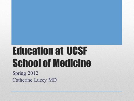 Education at UCSF School of Medicine Spring 2012 Catherine Lucey MD.