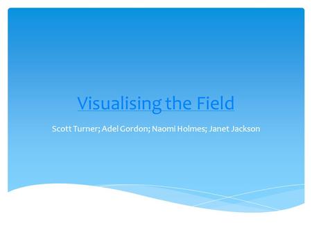 Visualising the Field Scott Turner; Adel Gordon; Naomi Holmes; Janet Jackson.