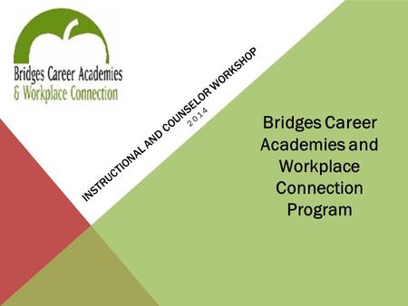 INSTRUCTIONAL AND COUNSELOR WORKSHOP 2014 Bridges Career Academies and Workplace Connection Program.