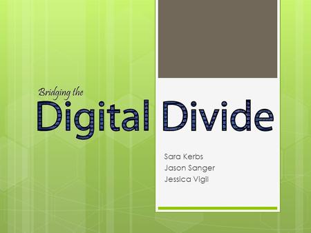 Sara Kerbs Jason Sanger Jessica Vigil. What Is the Digital Divide?  The gap between individuals, households and geographic areas at different socioeconomic.