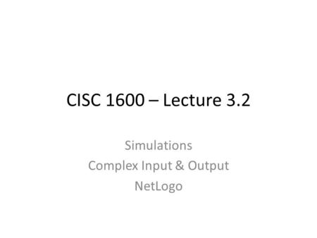 CISC 1600 – Lecture 3.2 Simulations Complex Input & Output NetLogo.