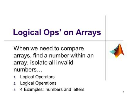 Logical Ops’ on Arrays When we need to compare arrays, find a number within an array, isolate all invalid numbers… 1. Logical Operators 2. Logical Operations.