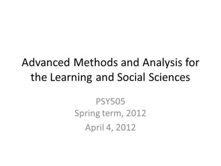 Advanced Methods and Analysis for the Learning and Social Sciences PSY505 Spring term, 2012 April 4, 2012.