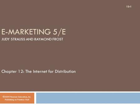 E-MARKETING 5/E JUDY STRAUSS AND RAYMOND FROST Chapter 12: The Internet for Distribution ©2009 Pearson Education, Inc. Publishing as Prentice Hall 12-1.