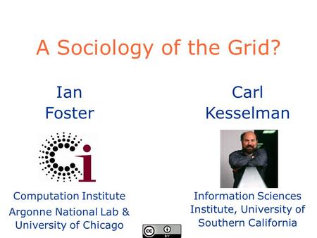 Ian Foster Computation Institute Argonne National Lab & University of Chicago A Sociology of the Grid? Carl Kesselman Information Sciences Institute, University.