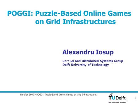 1 EuroPar 2009 – POGGI: Puzzle-Based Online Games on Grid Infrastructures POGGI: Puzzle-Based Online Games on Grid Infrastructures Alexandru Iosup Parallel.