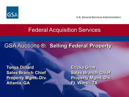 U.S. General Services Administration Federal Acquisition Services GSA Auctions ®: Selling Federal Property Tonya Dillard Ericka Grim Sales Branch Chief.