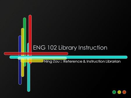 ENG 102 Library Instruction Ning Zou :: Reference & Instruction Librarian.