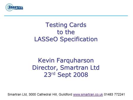 Testing Cards to the LASSeO Specification Kevin Farquharson Director, Smartran Ltd 23 rd Sept 2008 Smartran Ltd, 3000 Cathedral Hill, Guildford www.smartran.co.uk.